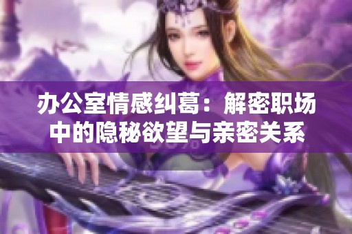 办公室情感纠葛：解密职场中的隐秘欲望与亲密关系