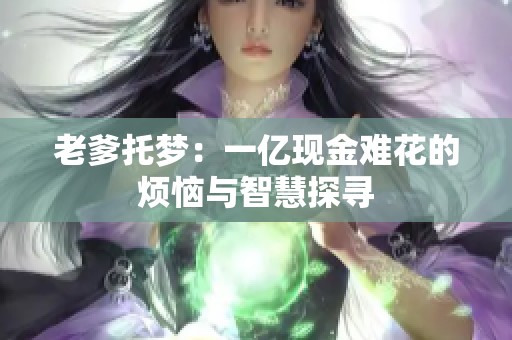老爹托梦：一亿现金难花的烦恼与智慧探寻