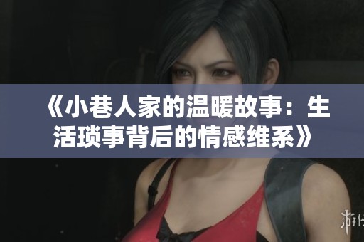 《小巷人家的温暖故事：生活琐事背后的情感维系》