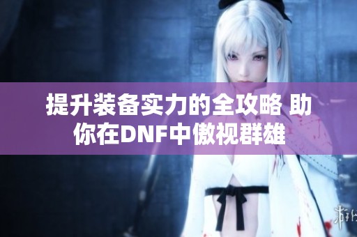 提升装备实力的全攻略 助你在DNF中傲视群雄