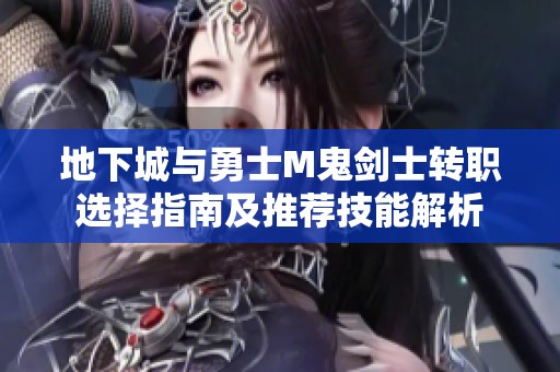 地下城与勇士M鬼剑士转职选择指南及推荐技能解析