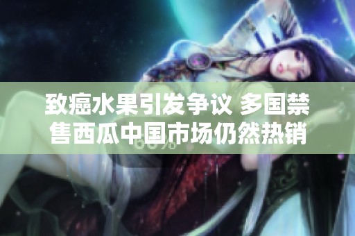 致癌水果引发争议 多国禁售西瓜中国市场仍然热销
