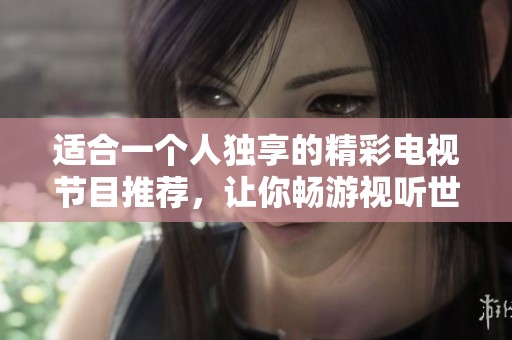 适合一个人独享的精彩电视节目推荐，让你畅游视听世界