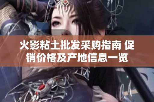 火影粘土批发采购指南 促销价格及产地信息一览