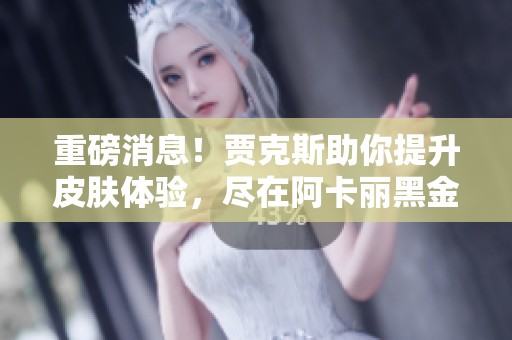 重磅消息！贾克斯助你提升皮肤体验，尽在阿卡丽黑金商！