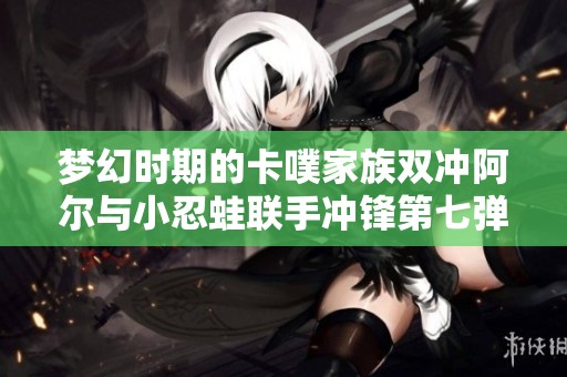 梦幻时期的卡噗家族双冲阿尔与小忍蛙联手冲锋第七弹！