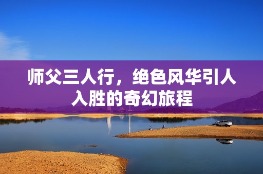 师父三人行，绝色风华引人入胜的奇幻旅程