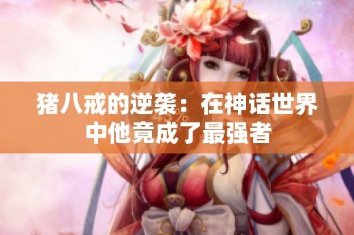 猪八戒的逆袭：在神话世界中他竟成了最强者