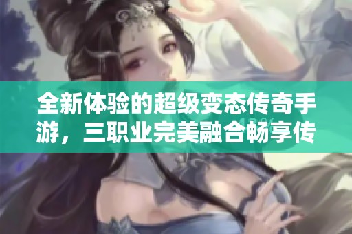 全新体验的超级变态传奇手游，三职业完美融合畅享传奇之旅