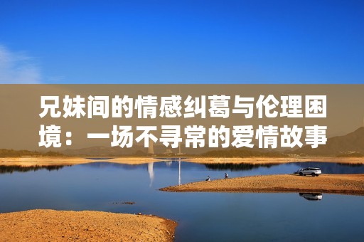 兄妹间的情感纠葛与伦理困境：一场不寻常的爱情故事