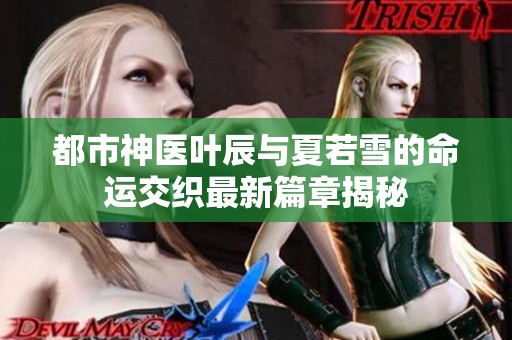 都市神医叶辰与夏若雪的命运交织最新篇章揭秘
