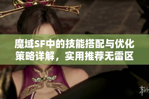 魔域SF中的技能搭配与优化策略详解，实用推荐无雷区