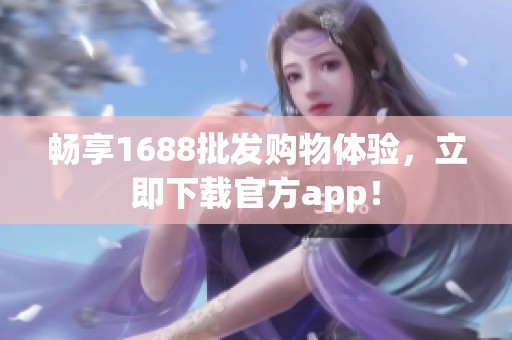 畅享1688批发购物体验，立即下载官方app！
