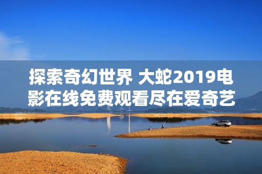 探索奇幻世界 大蛇2019电影在线免费观看尽在爱奇艺