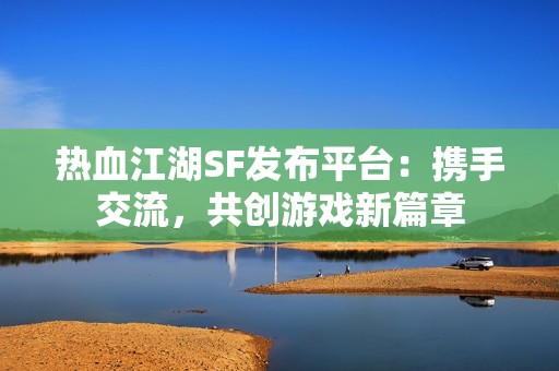 热血江湖SF发布平台：携手交流，共创游戏新篇章
