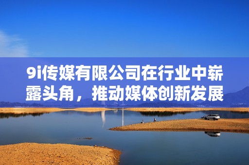 9i传媒有限公司在行业中崭露头角，推动媒体创新发展