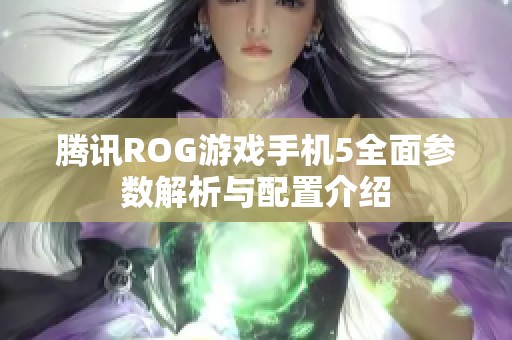 腾讯ROG游戏手机5全面参数解析与配置介绍