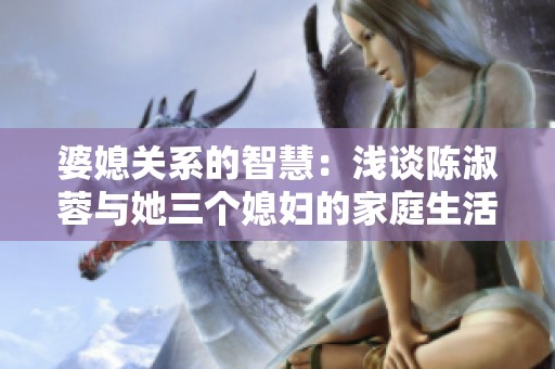 婆媳关系的智慧：浅谈陈淑蓉与她三个媳妇的家庭生活