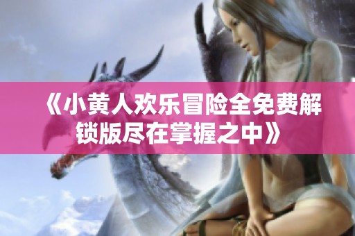 《小黄人欢乐冒险全免费解锁版尽在掌握之中》