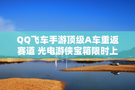 QQ飞车手游顶级A车重返赛道 光电游侠宝箱限时上线