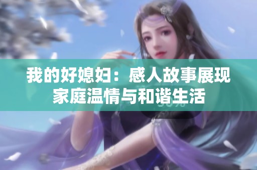 我的好媳妇：感人故事展现家庭温情与和谐生活