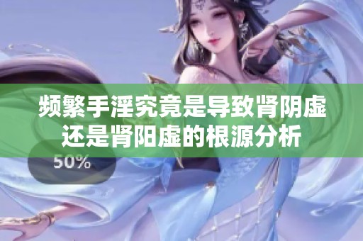频繁手淫究竟是导致肾阴虚还是肾阳虚的根源分析