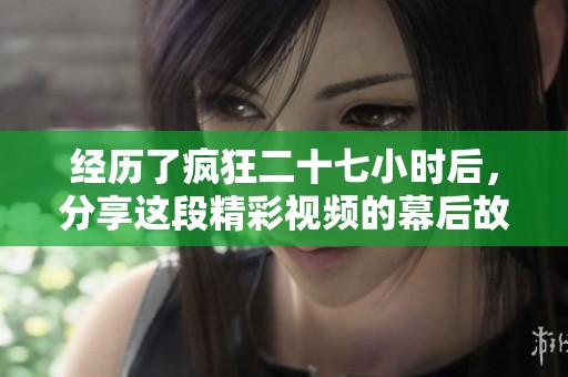 经历了疯狂二十七小时后，分享这段精彩视频的幕后故事