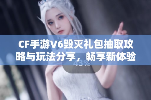 CF手游V6毁灭礼包抽取攻略与玩法分享，畅享新体验
