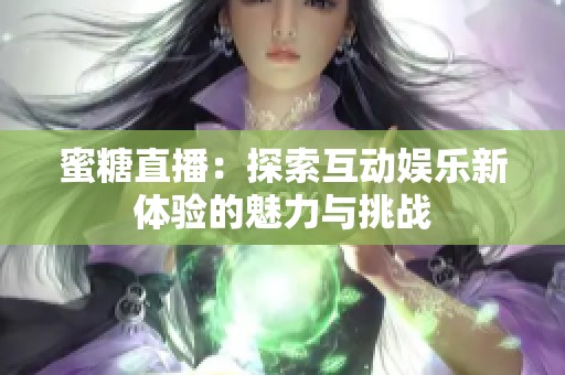 蜜糖直播：探索互动娱乐新体验的魅力与挑战
