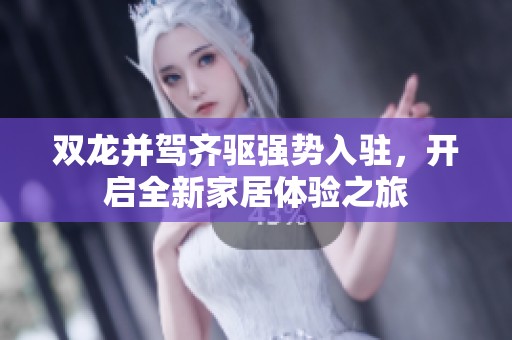 双龙并驾齐驱强势入驻，开启全新家居体验之旅