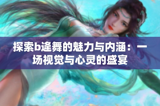 探索b逄舞的魅力与内涵：一场视觉与心灵的盛宴