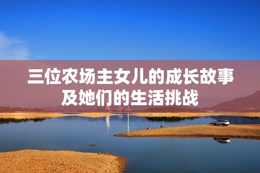 三位农场主女儿的成长故事及她们的生活挑战