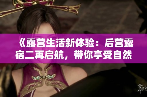 《露营生活新体验：后营露宿二再启航，带你享受自然之美》
