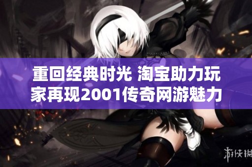 重回经典时光 淘宝助力玩家再现2001传奇网游魅力