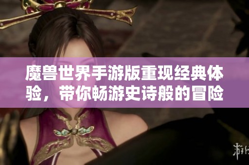 魔兽世界手游版重现经典体验，带你畅游史诗般的冒险世界