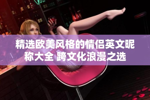 精选欧美风格的情侣英文昵称大全 跨文化浪漫之选