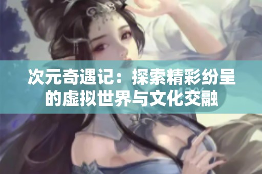次元奇遇记：探索精彩纷呈的虚拟世界与文化交融