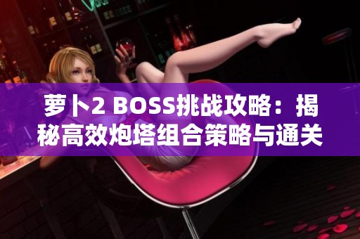 萝卜2 BOSS挑战攻略：揭秘高效炮塔组合策略与通关技巧