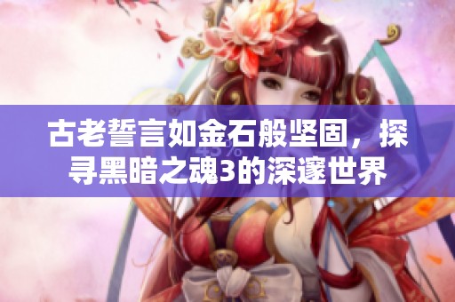 古老誓言如金石般坚固，探寻黑暗之魂3的深邃世界
