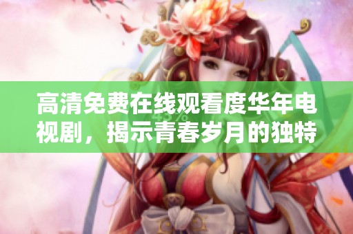 高清免费在线观看度华年电视剧，揭示青春岁月的独特魅力