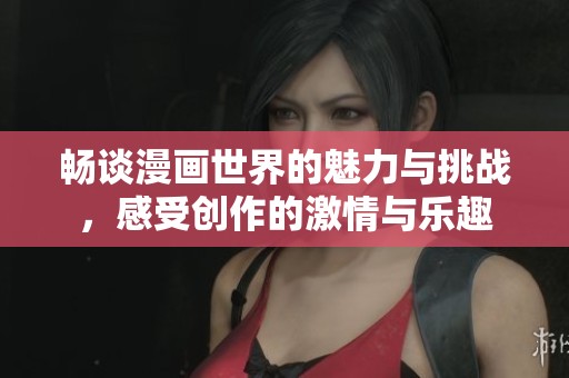 畅谈漫画世界的魅力与挑战，感受创作的激情与乐趣