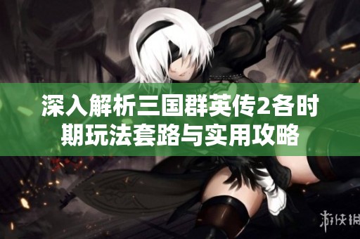 深入解析三国群英传2各时期玩法套路与实用攻略