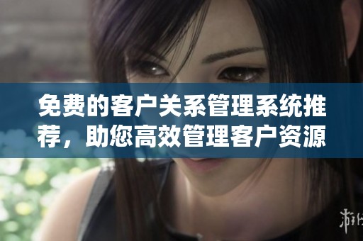 免费的客户关系管理系统推荐，助您高效管理客户资源