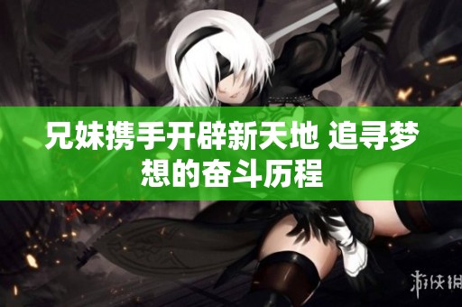 兄妹携手开辟新天地 追寻梦想的奋斗历程