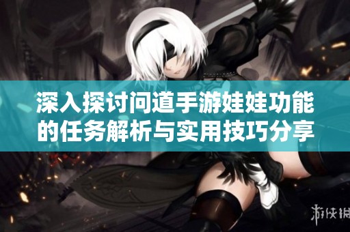 深入探讨问道手游娃娃功能的任务解析与实用技巧分享