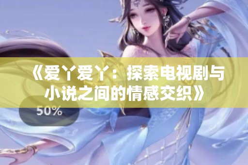 《爱丫爱丫：探索电视剧与小说之间的情感交织》