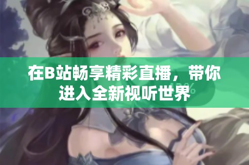 在B站畅享精彩直播，带你进入全新视听世界