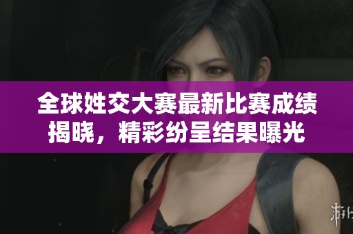 全球姓交大赛最新比赛成绩揭晓，精彩纷呈结果曝光
