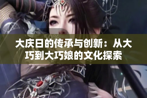大庆日的传承与创新：从大巧到大巧娘的文化探索