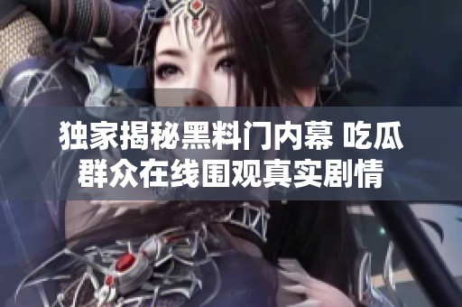 独家揭秘黑料门内幕 吃瓜群众在线围观真实剧情